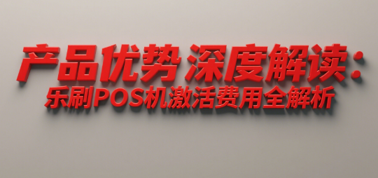 产品优势深度解读：乐刷POS机激活费用全解析